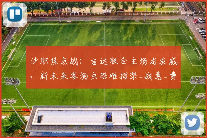 沙职焦点战：吉达联合主场龙发威，新未来客场虫恐难招架_战意_费哈_能力