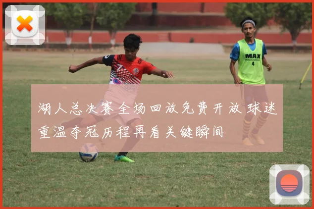 湖人总决赛全场回放免费开放 球迷重温夺冠历程再看关键瞬间