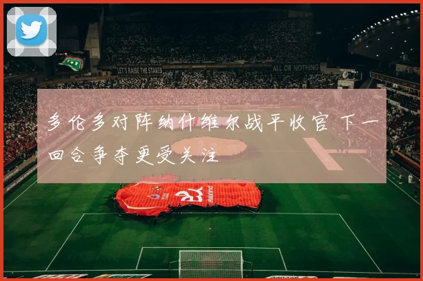 多伦多对阵纳什维尔战平收官 下一回合争夺更受关注