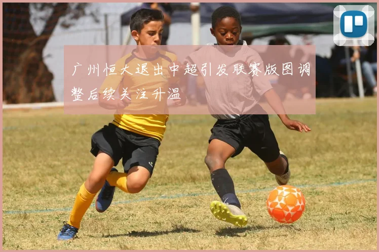 广州恒大退出中超引发联赛版图调整后续关注升温