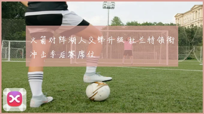 火箭对阵湖人交锋升级 杜兰特领衔冲击季后赛席位