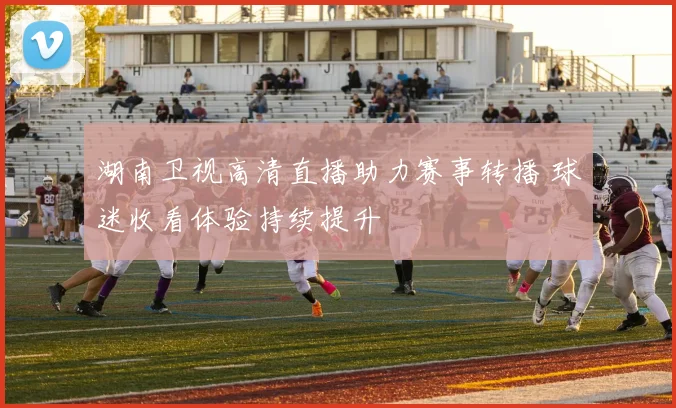 湖南卫视高清直播助力赛事转播 球迷收看体验持续提升