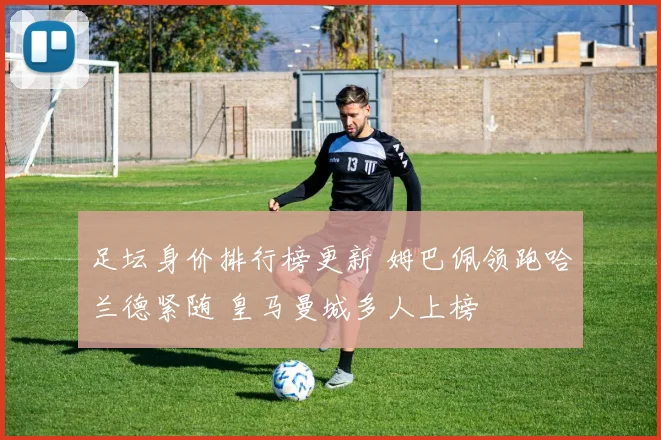 足坛身价排行榜更新 姆巴佩领跑哈兰德紧随 皇马曼城多人上榜