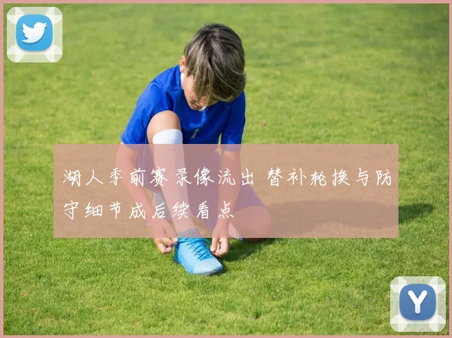 湖人季前赛录像流出 替补轮换与防守细节成后续看点