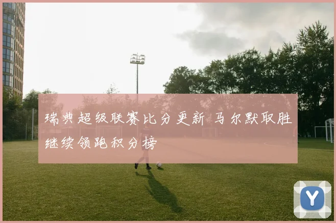 瑞典超级联赛比分更新 马尔默取胜继续领跑积分榜