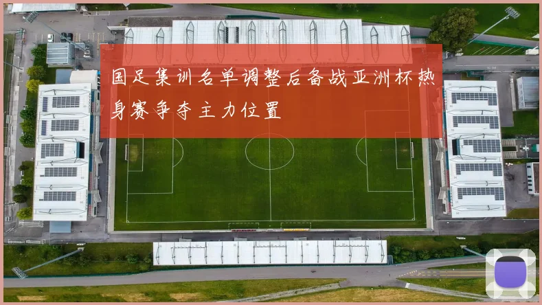 国足集训名单调整后备战亚洲杯热身赛争夺主力位置